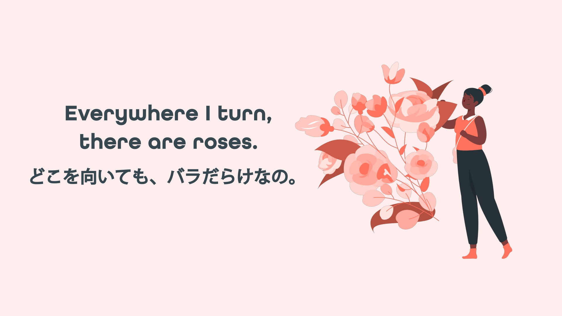 Everywhere I turn, there are roses. どこを向いても、バラだらけなの。